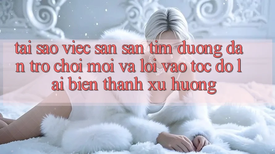 Tại sao việc săn săn tìm “Đường dẫn Trò chơi Mới” và “Lối Vào Tốc độ” lại biến thành xu hướng?