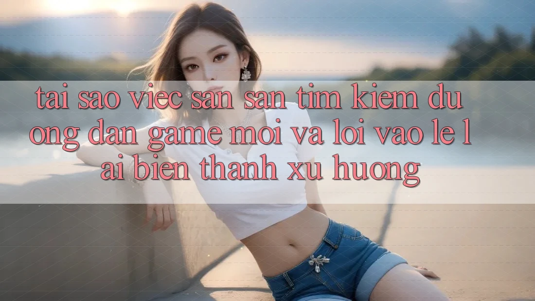 Tại sao việc săn săn tìm kiếm “Đường dẫn Game Mới” và “Lối Vào Lẹ” lại biến thành xu hướng?