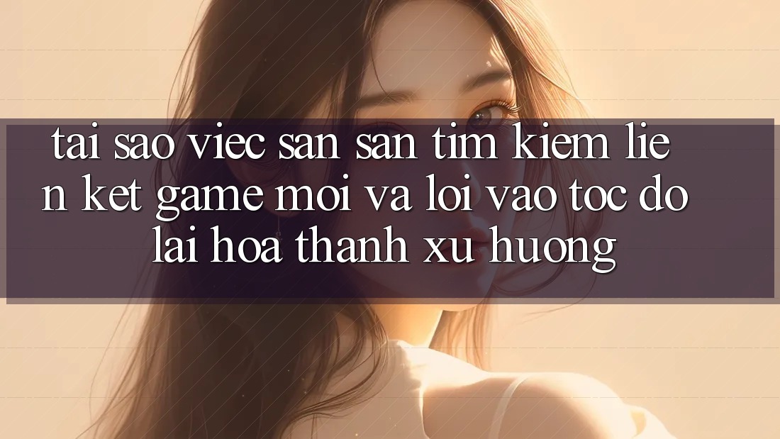 Tại sao việc săn săn tìm kiếm “Liên kết Game Mới” và “Lối Vào Tốc độ” lại hóa thành xu hướng? Tại sao việc săn săn tìm kiếm “Liên kết Game Mới” và “Lối Vào Tốc độ” lại hóa thành xu hướng?