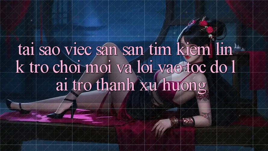 Tại sao việc săn săn tìm kiếm “Link Trò chơi Mới” và “Lối Vào Tốc độ” lại trở thành xu hướng? Tại sao việc săn săn tìm kiếm “Link Trò chơi Mới” và “Lối Vào Tốc độ” lại trở thành xu hướng?