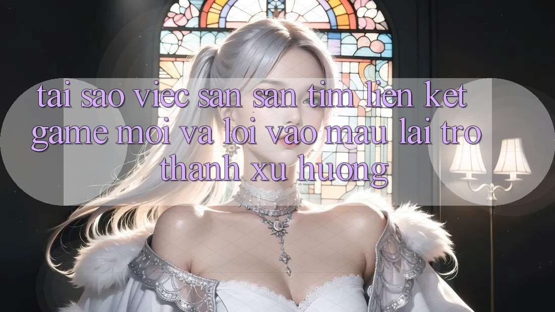 Tại sao việc săn săn tìm “Liên kết Game Mới” và “Lối Vào Mau” lại trở thành xu hướng?