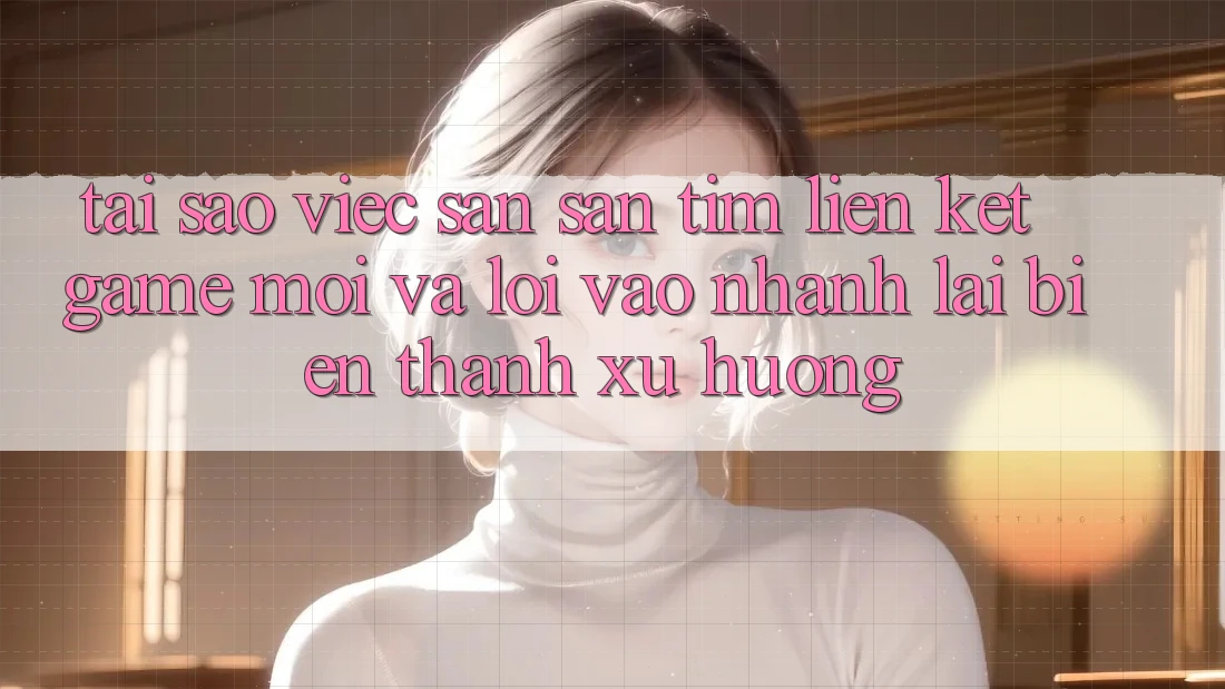 Tại sao việc săn săn tìm “Liên kết Game Mới” và “Lối Vào Nhanh” lại biến thành xu hướng?