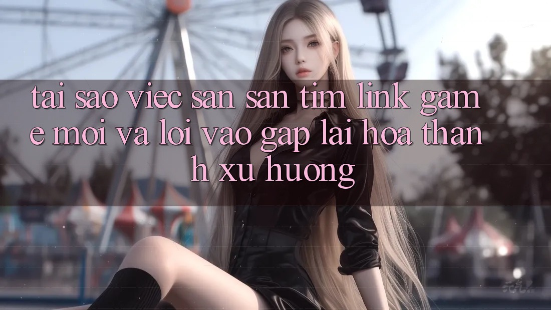 Tại sao việc săn săn tìm “Link Game Mới” và “Lối Vào Gấp” lại hóa thành xu hướng?