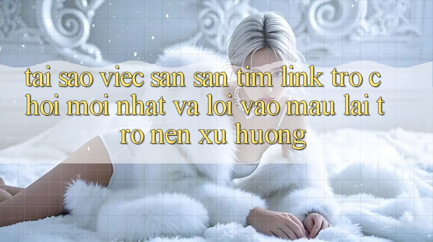 Tại sao việc săn săn tìm “Link Trò chơi Mới nhất” và “Lối Vào Mau” lại trở nên xu hướng? Tại sao việc săn săn tìm “Link Trò chơi Mới nhất” và “Lối Vào Mau” lại trở nên xu hướng?