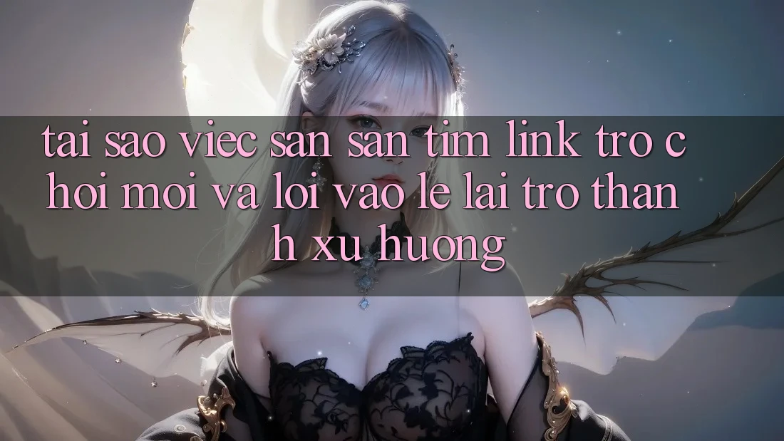 Tại sao việc săn săn tìm “Link Trò chơi Mới” và “Lối Vào Lẹ” lại trở thành xu hướng? Tại sao việc săn săn tìm “Link Trò chơi Mới” và “Lối Vào Lẹ” lại trở thành xu hướng?