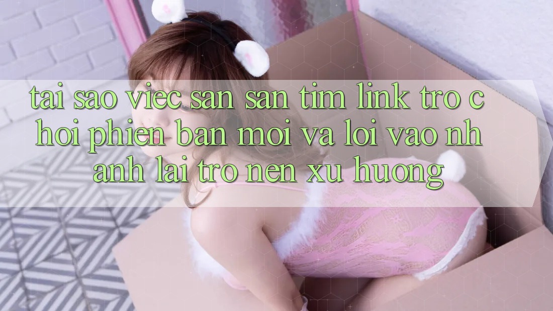 Tại sao việc săn săn tìm “Link Trò chơi Phiên bản mới” và “Lối Vào Nhanh” lại trở nên xu hướng? Tại sao việc săn săn tìm “Link Trò chơi Phiên bản mới” và “Lối Vào Nhanh” lại trở nên xu hướng?