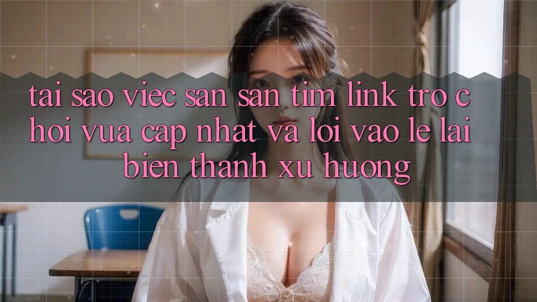 Tại sao việc săn săn tìm “Link Trò chơi Vừa cập nhật” và “Lối Vào Lẹ” lại biến thành xu hướng? Tại sao việc săn săn tìm “Link Trò chơi Vừa cập nhật” và “Lối Vào Lẹ” lại biến thành xu hướng?