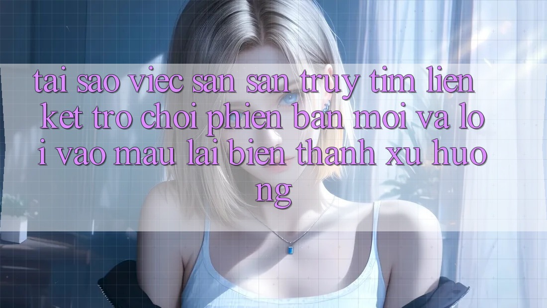 Tại sao việc săn săn truy tìm “Liên kết Trò chơi Phiên bản mới” và “Lối Vào Mau” lại biến thành xu hướng?