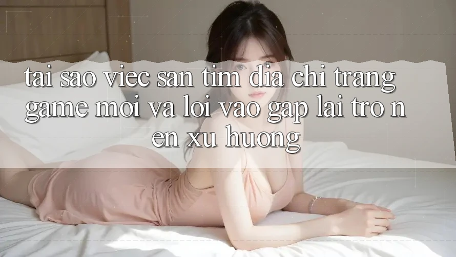 Tại sao việc săn tìm “Địa chỉ trang Game Mới” và “Lối Vào Gấp” lại trở nên xu hướng? Tại sao việc săn tìm “Địa chỉ trang Game Mới” và “Lối Vào Gấp” lại trở nên xu hướng?