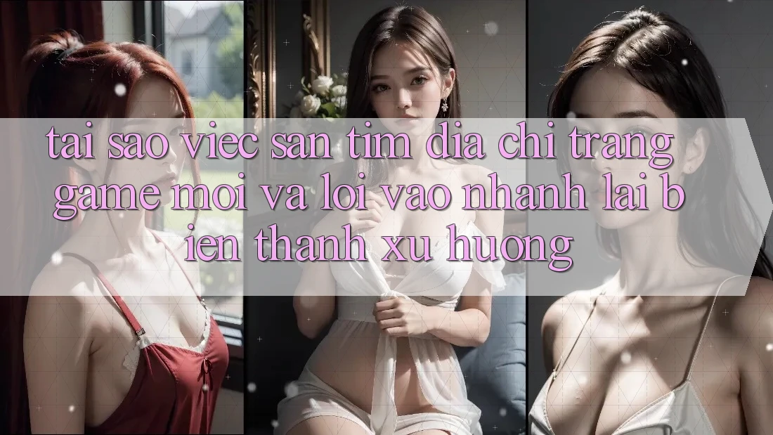 Tại sao việc săn tìm “Địa chỉ trang Game Mới” và “Lối Vào Nhanh” lại biến thành xu hướng? Tại sao việc săn tìm “Địa chỉ trang Game Mới” và “Lối Vào Nhanh” lại biến thành xu hướng?