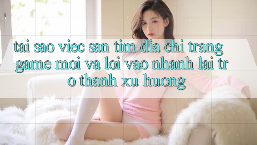 Tại sao việc săn tìm “Địa chỉ trang Game Mới” và “Lối Vào Nhanh” lại trở thành xu hướng? Tại sao việc săn tìm “Địa chỉ trang Game Mới” và “Lối Vào Nhanh” lại trở thành xu hướng?