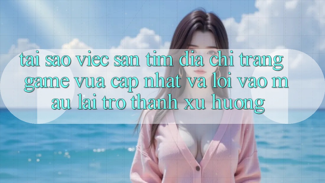 Tại sao việc săn tìm “Địa chỉ trang Game Vừa cập nhật” và “Lối Vào Mau” lại trở thành xu hướng?