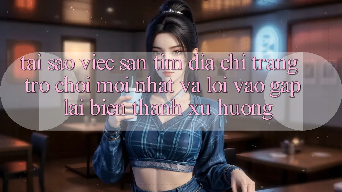 Tại sao việc săn tìm “Địa chỉ trang Trò chơi Mới nhất” và “Lối Vào Gấp” lại biến thành xu hướng? Tại sao việc săn tìm “Địa chỉ trang Trò chơi Mới nhất” và “Lối Vào Gấp” lại biến thành xu hướng?