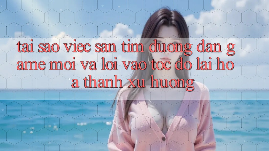 Tại sao việc săn tìm “Đường dẫn Game Mới” và “Lối Vào Tốc độ” lại hóa thành xu hướng?
