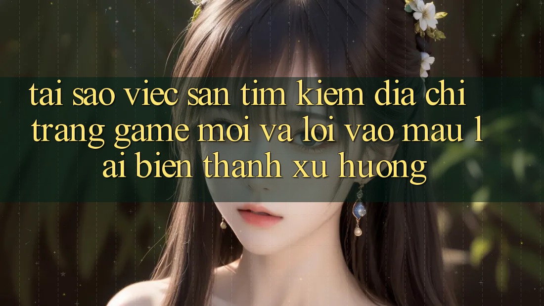 Tại sao việc săn tìm kiếm “Địa chỉ trang Game Mới” và “Lối Vào Mau” lại biến thành xu hướng? Tại sao việc săn tìm kiếm “Địa chỉ trang Game Mới” và “Lối Vào Mau” lại biến thành xu hướng?