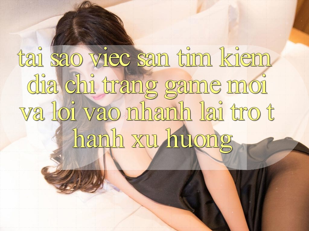 Tại sao việc săn tìm kiếm “Địa chỉ trang Game Mới” và “Lối Vào Nhanh” lại trở thành xu hướng?