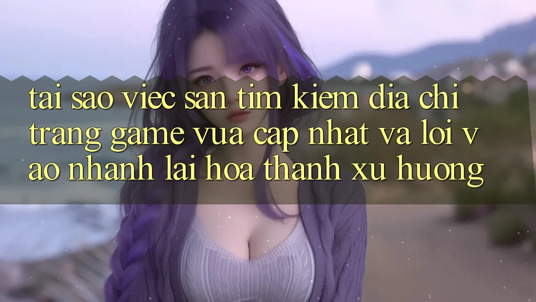 Tại sao việc săn tìm kiếm “Địa chỉ trang Game Vừa cập nhật” và “Lối Vào Nhanh” lại hóa thành xu hướng?
