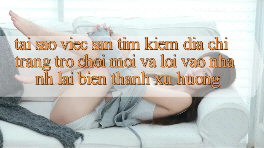 Tại sao việc săn tìm kiếm “Địa chỉ trang Trò chơi Mới” và “Lối Vào Nhanh” lại biến thành xu hướng? Tại sao việc săn tìm kiếm “Địa chỉ trang Trò chơi Mới” và “Lối Vào Nhanh” lại biến thành xu hướng?