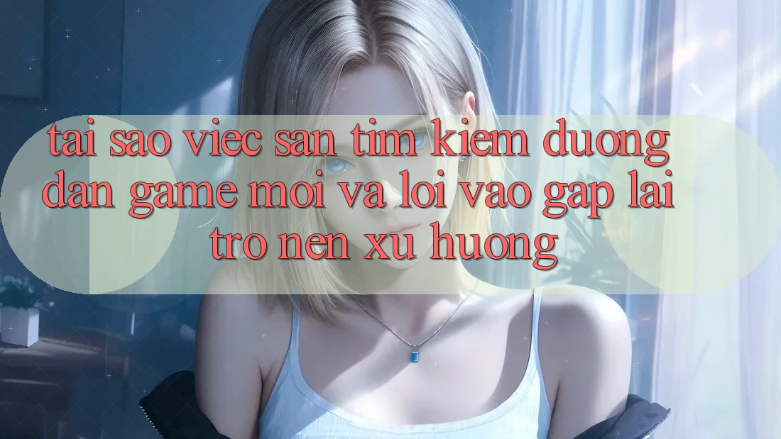 Tại sao việc săn tìm kiếm “Đường dẫn Game Mới” và “Lối Vào Gấp” lại trở nên xu hướng? Tại sao việc săn tìm kiếm “Đường dẫn Game Mới” và “Lối Vào Gấp” lại trở nên xu hướng?
