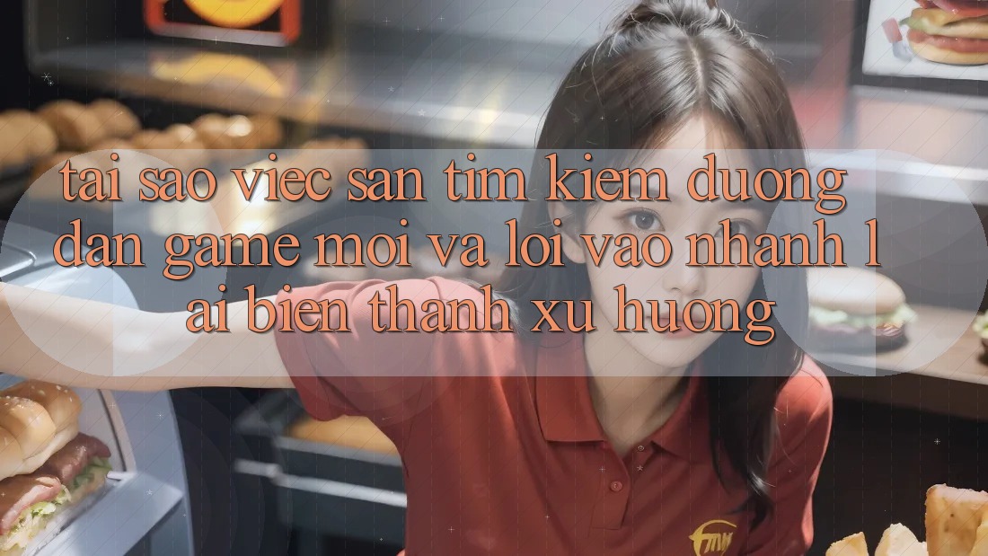Tại sao việc săn tìm kiếm “Đường dẫn Game Mới” và “Lối Vào Nhanh” lại biến thành xu hướng?