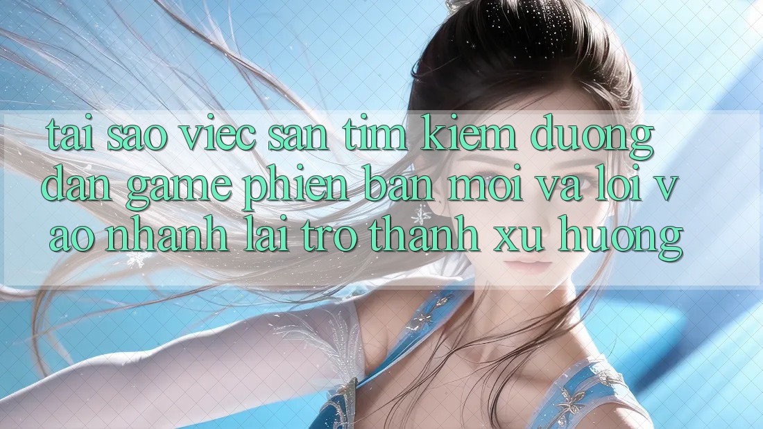 Tại sao việc săn tìm kiếm “Đường dẫn Game Phiên bản mới” và “Lối Vào Nhanh” lại trở thành xu hướng? Tại sao việc săn tìm kiếm “Đường dẫn Game Phiên bản mới” và “Lối Vào Nhanh” lại trở thành xu hướng?