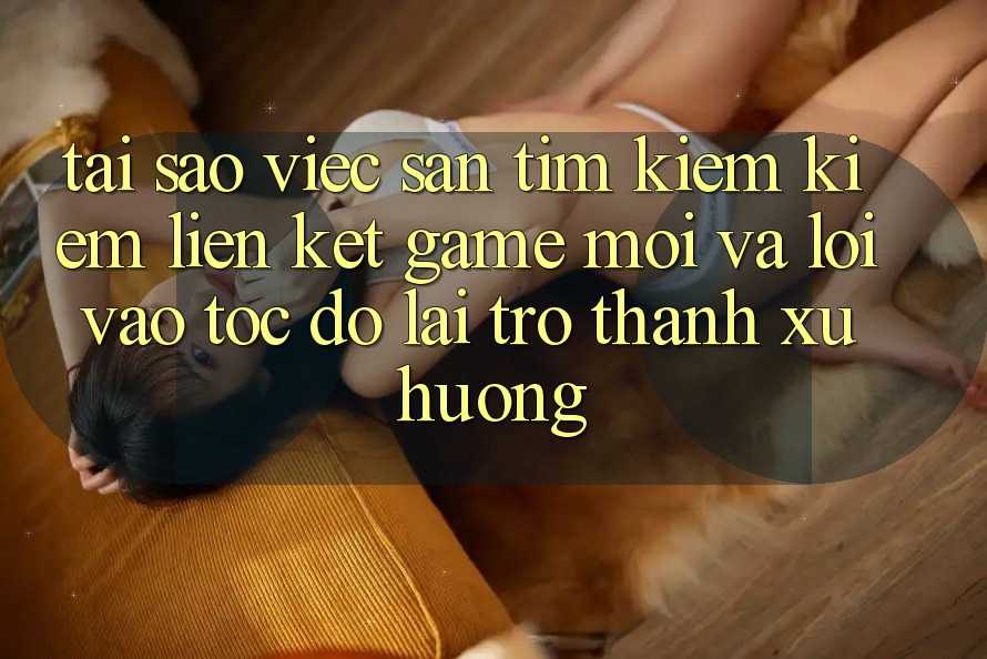 Tại sao việc săn tìm kiếm kiếm “Liên kết Game Mới” và “Lối Vào Tốc độ” lại trở thành xu hướng? Tại sao việc săn tìm kiếm kiếm “Liên kết Game Mới” và “Lối Vào Tốc độ” lại trở thành xu hướng?