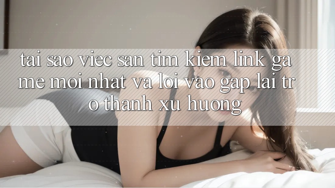 Tại sao việc săn tìm kiếm “Link Game Mới nhất” và “Lối Vào Gấp” lại trở thành xu hướng? Tại sao việc săn tìm kiếm “Link Game Mới nhất” và “Lối Vào Gấp” lại trở thành xu hướng?