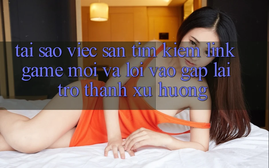 Tại sao việc săn tìm kiếm “Link Game Mới” và “Lối Vào Gấp” lại trở thành xu hướng? Tại sao việc săn tìm kiếm “Link Game Mới” và “Lối Vào Gấp” lại trở thành xu hướng?