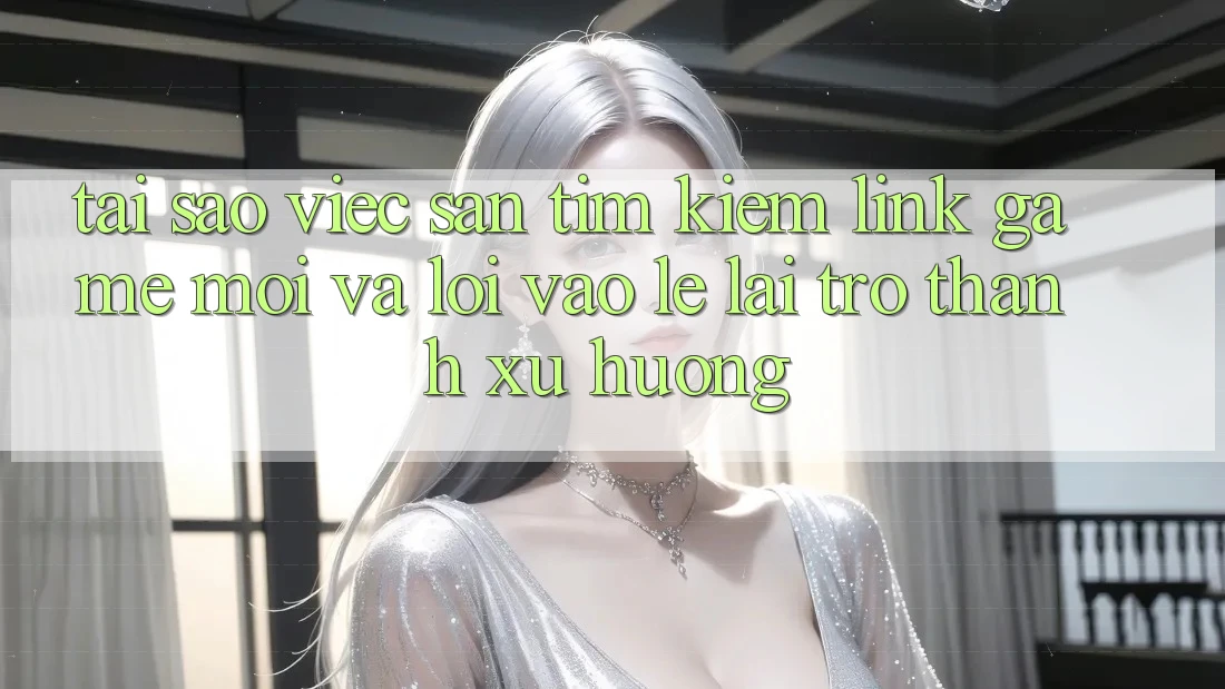 Tại sao việc săn tìm kiếm “Link Game Mới” và “Lối Vào Lẹ” lại trở thành xu hướng?