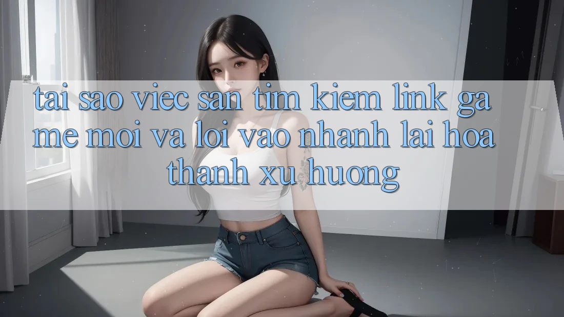 Tại sao việc săn tìm kiếm “Link Game Mới” và “Lối Vào Nhanh” lại hóa thành xu hướng? Tại sao việc săn tìm kiếm “Link Game Mới” và “Lối Vào Nhanh” lại hóa thành xu hướng?