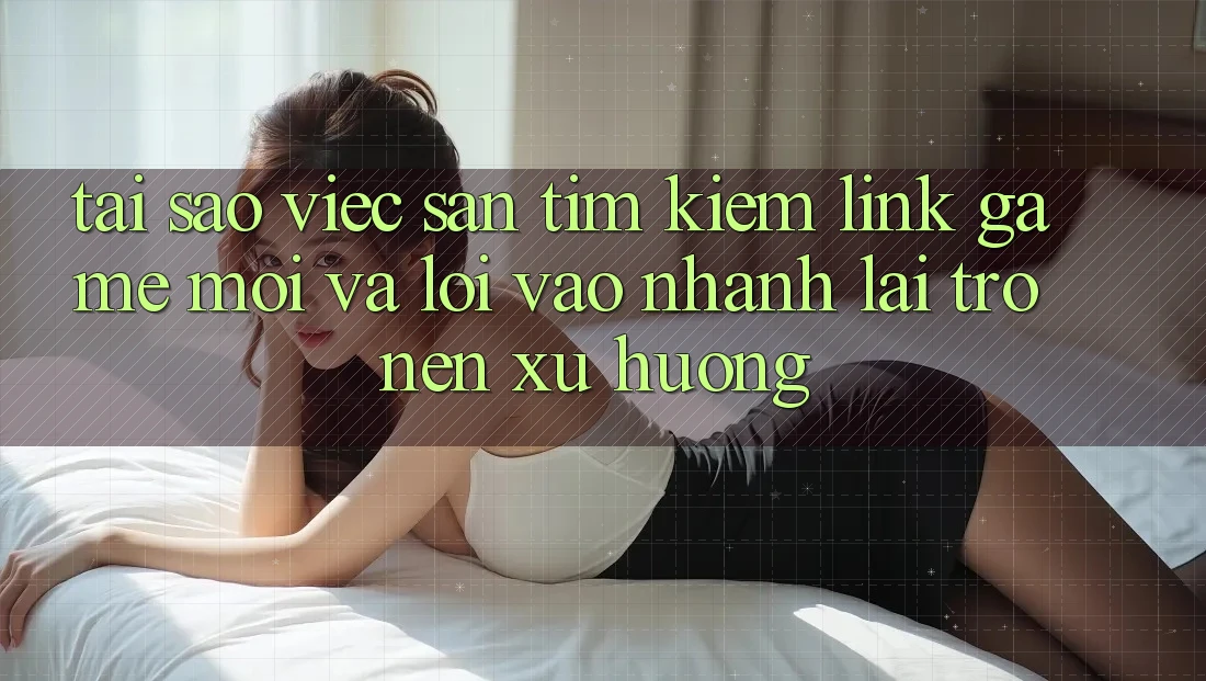 Tại sao việc săn tìm kiếm “Link Game Mới” và “Lối Vào Nhanh” lại trở nên xu hướng? Tại sao việc săn tìm kiếm “Link Game Mới” và “Lối Vào Nhanh” lại trở nên xu hướng?