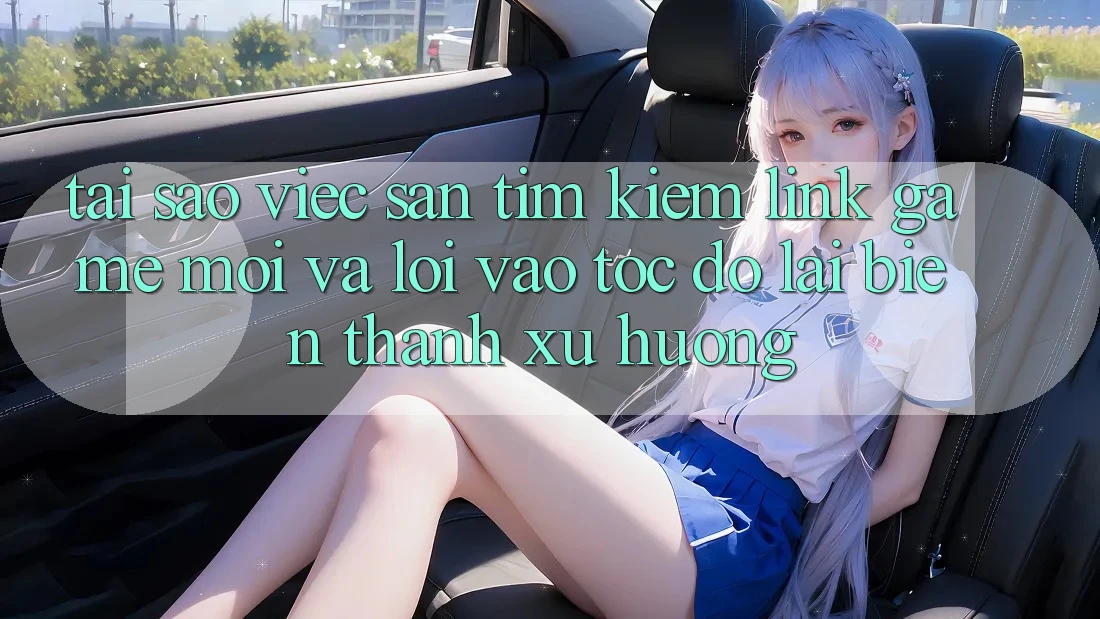 Tại sao việc săn tìm kiếm “Link Game Mới” và “Lối Vào Tốc độ” lại biến thành xu hướng?