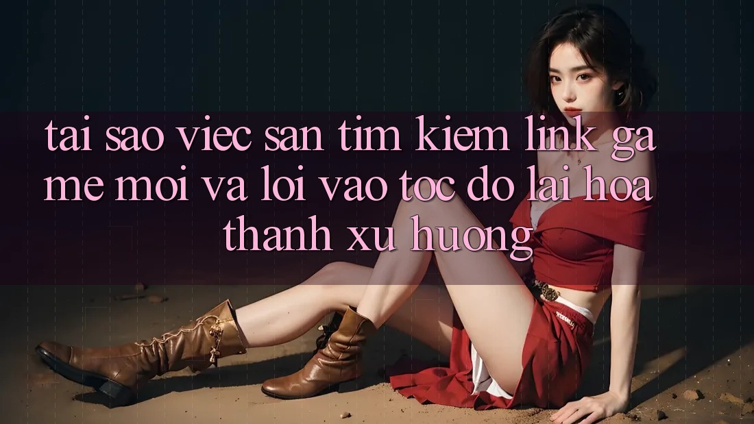 Tại sao việc săn tìm kiếm “Link Game Mới” và “Lối Vào Tốc độ” lại hóa thành xu hướng?