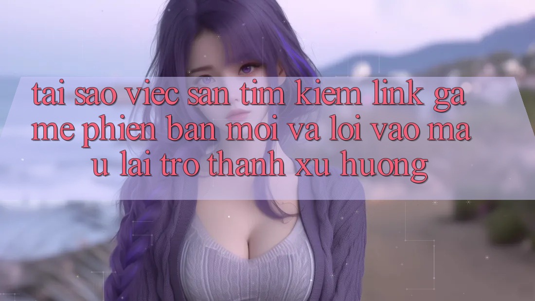Tại sao việc săn tìm kiếm “Link Game Phiên bản mới” và “Lối Vào Mau” lại trở thành xu hướng? Tại sao việc săn tìm kiếm “Link Game Phiên bản mới” và “Lối Vào Mau” lại trở thành xu hướng?