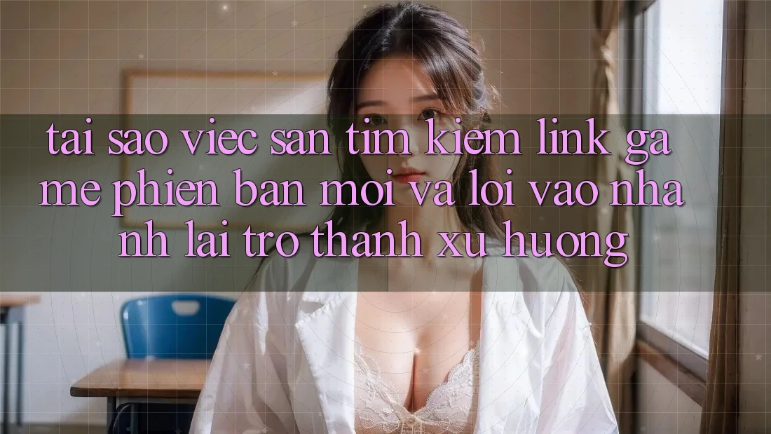 Tại sao việc săn tìm kiếm “Link Game Phiên bản mới” và “Lối Vào Nhanh” lại trở thành xu hướng? Tại sao việc săn tìm kiếm “Link Game Phiên bản mới” và “Lối Vào Nhanh” lại trở thành xu hướng?