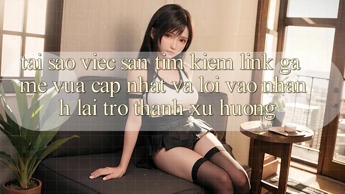 Tại sao việc săn tìm kiếm “Link Game Vừa cập nhật” và “Lối Vào Nhanh” lại trở thành xu hướng?
