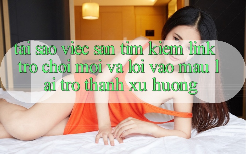 Tại sao việc săn tìm kiếm “Link Trò chơi Mới” và “Lối Vào Mau” lại trở thành xu hướng?