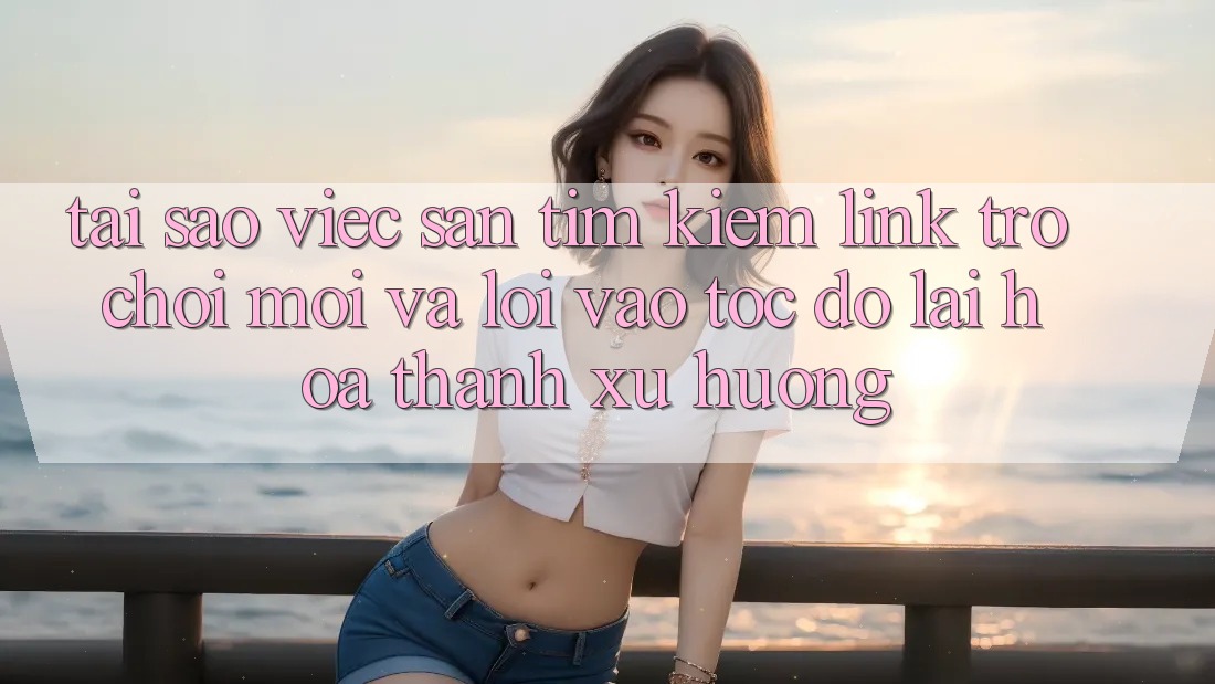 Tại sao việc săn tìm kiếm “Link Trò chơi Mới” và “Lối Vào Tốc độ” lại hóa thành xu hướng?