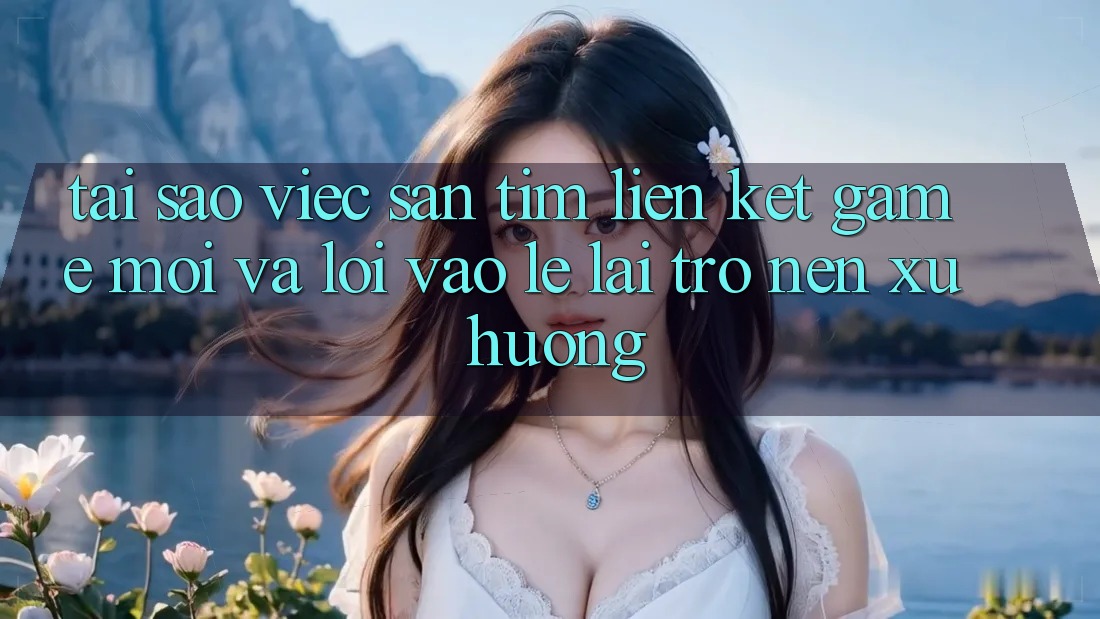 Tại sao việc săn tìm “Liên kết Game Mới” và “Lối Vào Lẹ” lại trở nên xu hướng? Tại sao việc săn tìm “Liên kết Game Mới” và “Lối Vào Lẹ” lại trở nên xu hướng?