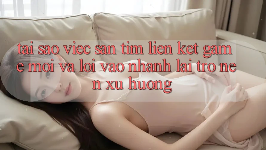 Tại sao việc săn tìm “Liên kết Game Mới” và “Lối Vào Nhanh” lại trở nên xu hướng? Tại sao việc săn tìm “Liên kết Game Mới” và “Lối Vào Nhanh” lại trở nên xu hướng?