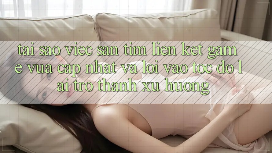 Tại sao việc săn tìm “Liên kết Game Vừa cập nhật” và “Lối Vào Tốc độ” lại trở thành xu hướng? Tại sao việc săn tìm “Liên kết Game Vừa cập nhật” và “Lối Vào Tốc độ” lại trở thành xu hướng?