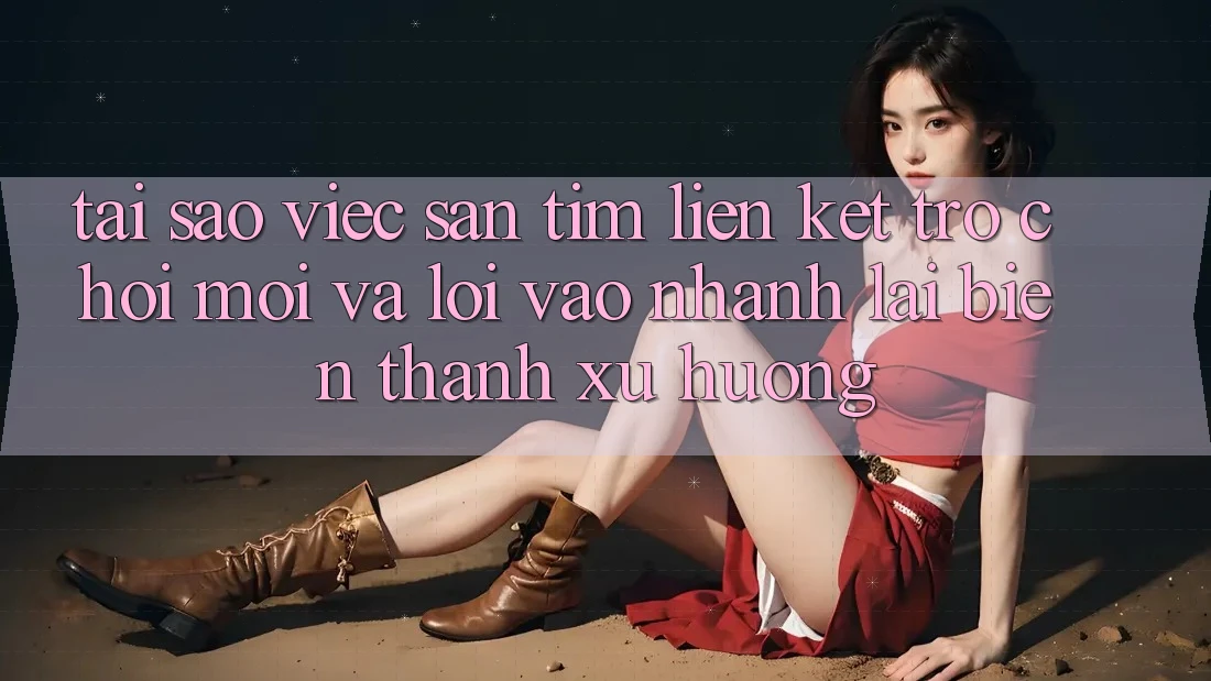 Tại sao việc săn tìm “Liên kết Trò chơi Mới” và “Lối Vào Nhanh” lại biến thành xu hướng?