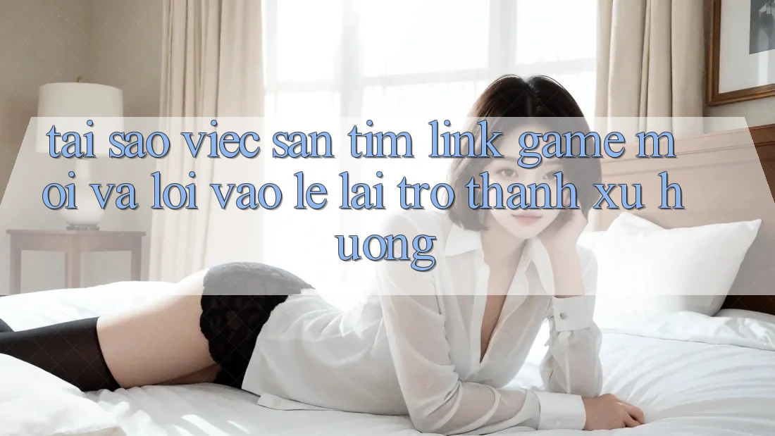 Tại sao việc săn tìm “Link Game Mới” và “Lối Vào Lẹ” lại trở thành xu hướng? Tại sao việc săn tìm “Link Game Mới” và “Lối Vào Lẹ” lại trở thành xu hướng?