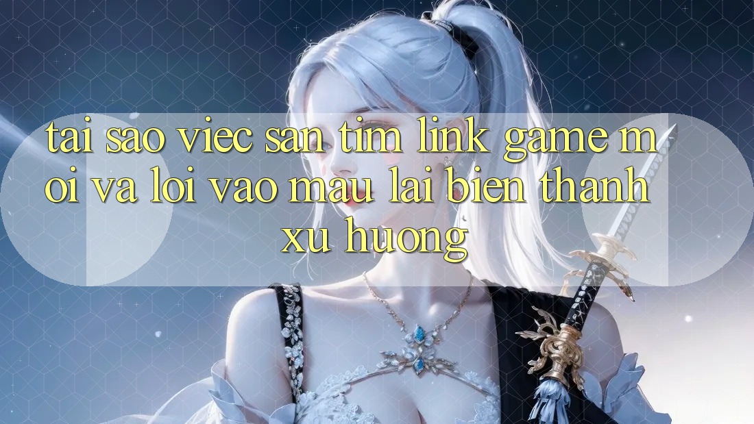 Tại sao việc săn tìm “Link Game Mới” và “Lối Vào Mau” lại biến thành xu hướng? Tại sao việc săn tìm “Link Game Mới” và “Lối Vào Mau” lại biến thành xu hướng?