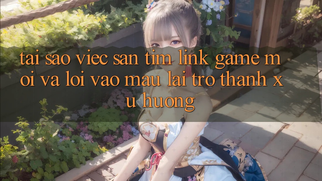 Tại sao việc săn tìm “Link Game Mới” và “Lối Vào Mau” lại trở thành xu hướng?