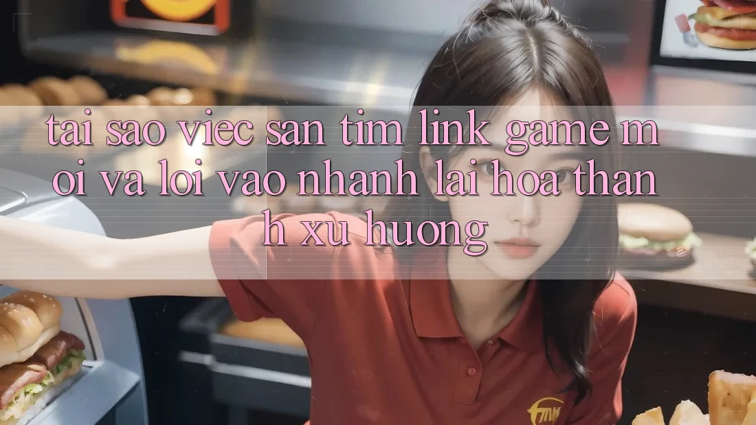 Tại sao việc săn tìm “Link Game Mới” và “Lối Vào Nhanh” lại hóa thành xu hướng?