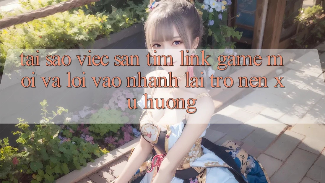 Tại sao việc săn tìm “Link Game Mới” và “Lối Vào Nhanh” lại trở nên xu hướng?