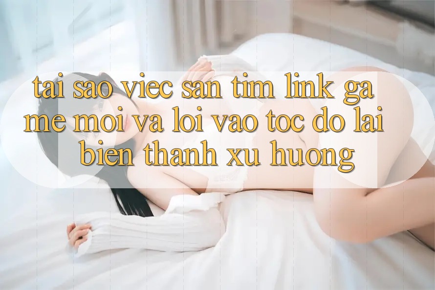 Tại sao việc săn tìm “Link Game Mới” và “Lối Vào Tốc độ” lại biến thành xu hướng?