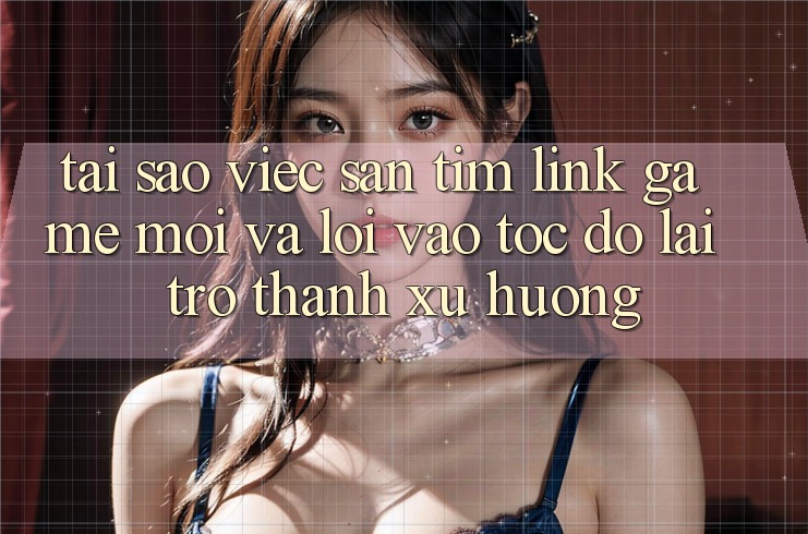Tại sao việc săn tìm “Link Game Mới” và “Lối Vào Tốc độ” lại trở thành xu hướng? Tại sao việc săn tìm “Link Game Mới” và “Lối Vào Tốc độ” lại trở thành xu hướng?