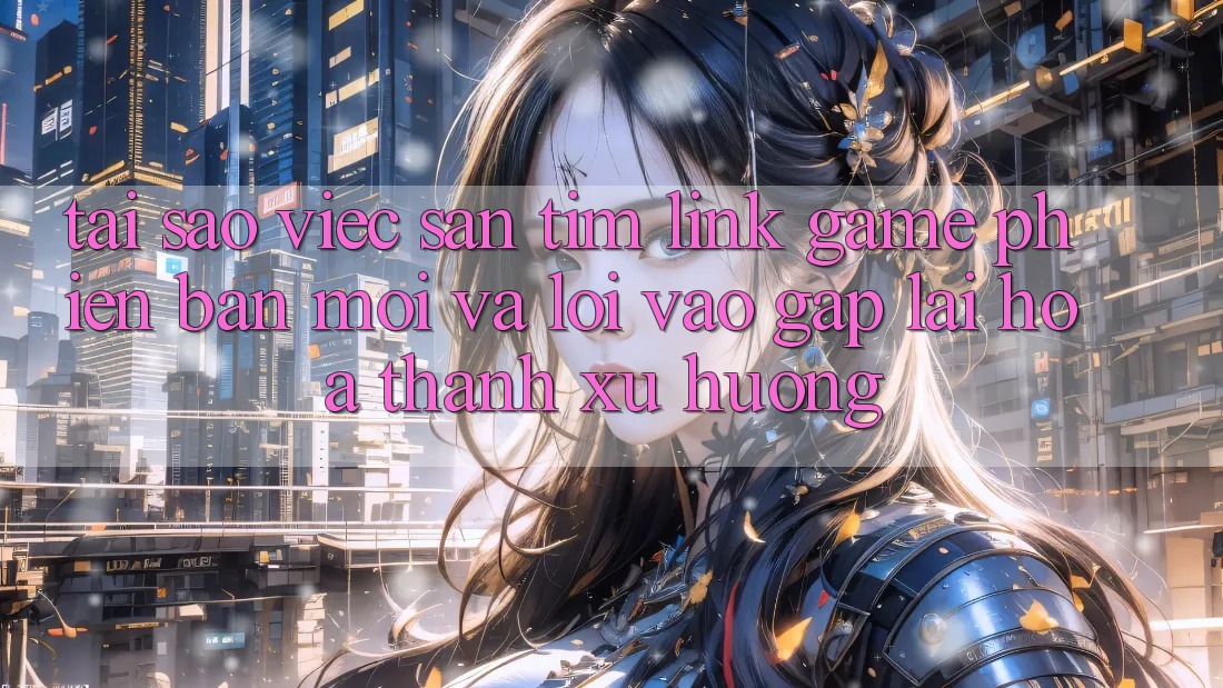 Tại sao việc săn tìm “Link Game Phiên bản mới” và “Lối Vào Gấp” lại hóa thành xu hướng? Tại sao việc săn tìm “Link Game Phiên bản mới” và “Lối Vào Gấp” lại hóa thành xu hướng?